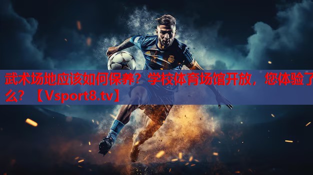武术场地应该如何保养？学校体育场馆开放，您体验了么？