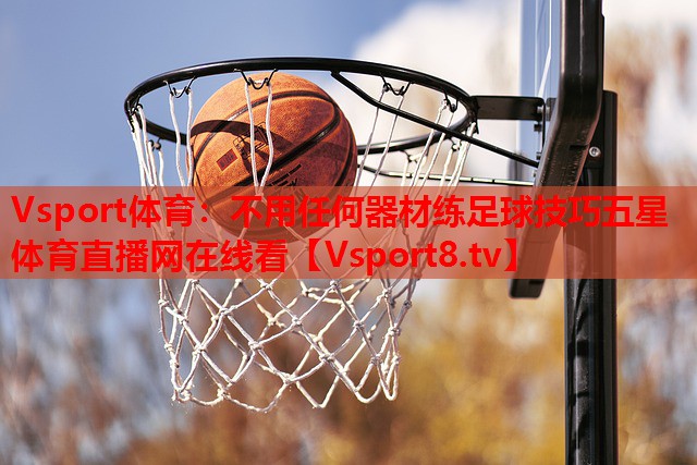 Vsport体育：不用任何器材练足球技巧五星体育直播网在线看