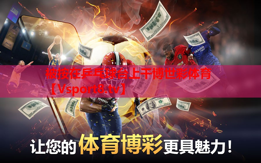 被按在乒乓球台上干博世彩体育