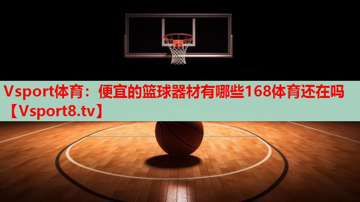 Vsport体育：便宜的篮球器材有哪些168体育还在吗