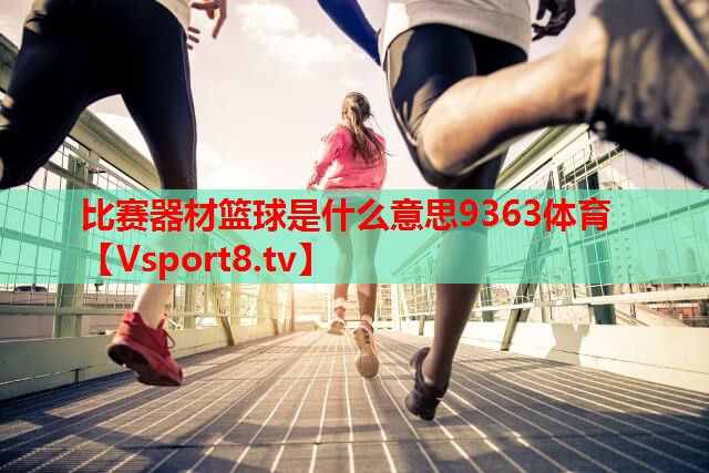 比赛器材篮球是什么意思9363体育