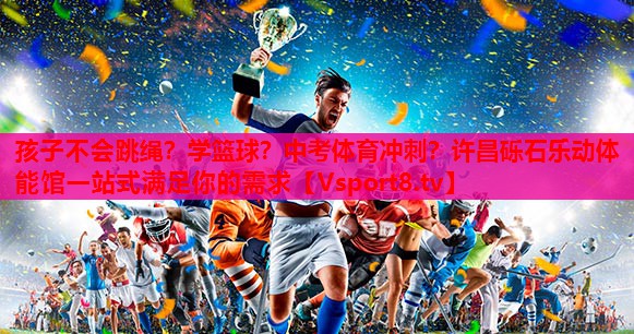孩子不会跳绳？学篮球？中考体育冲刺？许昌砾石乐动体能馆一站式满足你的需求
