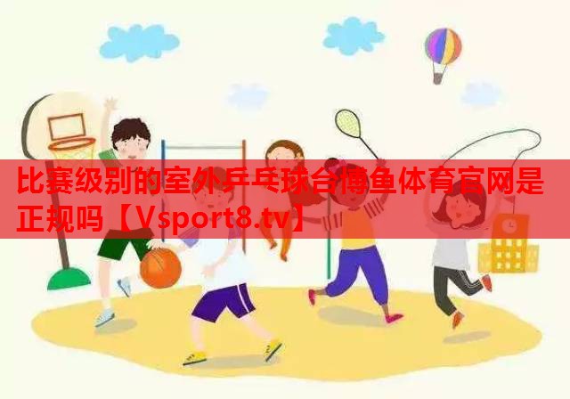 比赛级别的室外乒乓球台博鱼体育官网是正规吗