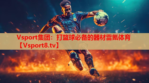 Vsport集团：打篮球必备的器材雷氪体育