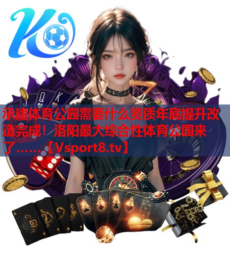 承建体育公园需要什么资质年底提升改造完成！洛阳最大综合性体育公园来了……