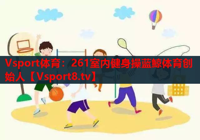 Vsport体育：261室内健身操蓝鲸体育创始人