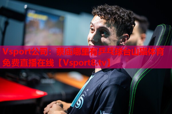 Vsport公司：蔡庙哪里有乒乓球台山猫体育免费直播在线