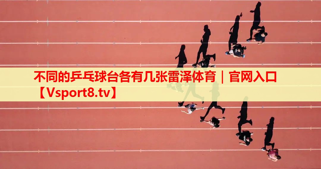 不同的乒乓球台各有几张雷泽体育｜官网入口