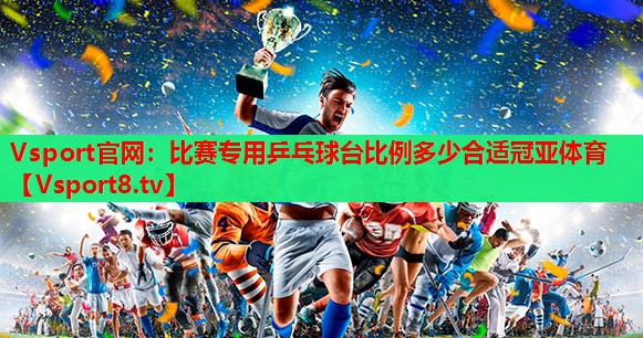 Vsport官网：比赛专用乒乓球台比例多少合适冠亚体育