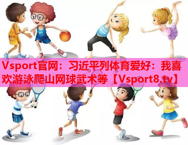 Vsport官网：习近平列体育爱好：我喜欢游泳爬山网球武术等