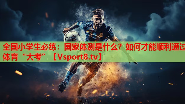 全国小学生必练：国家体测是什么？如何才能顺利通过体育“大考”