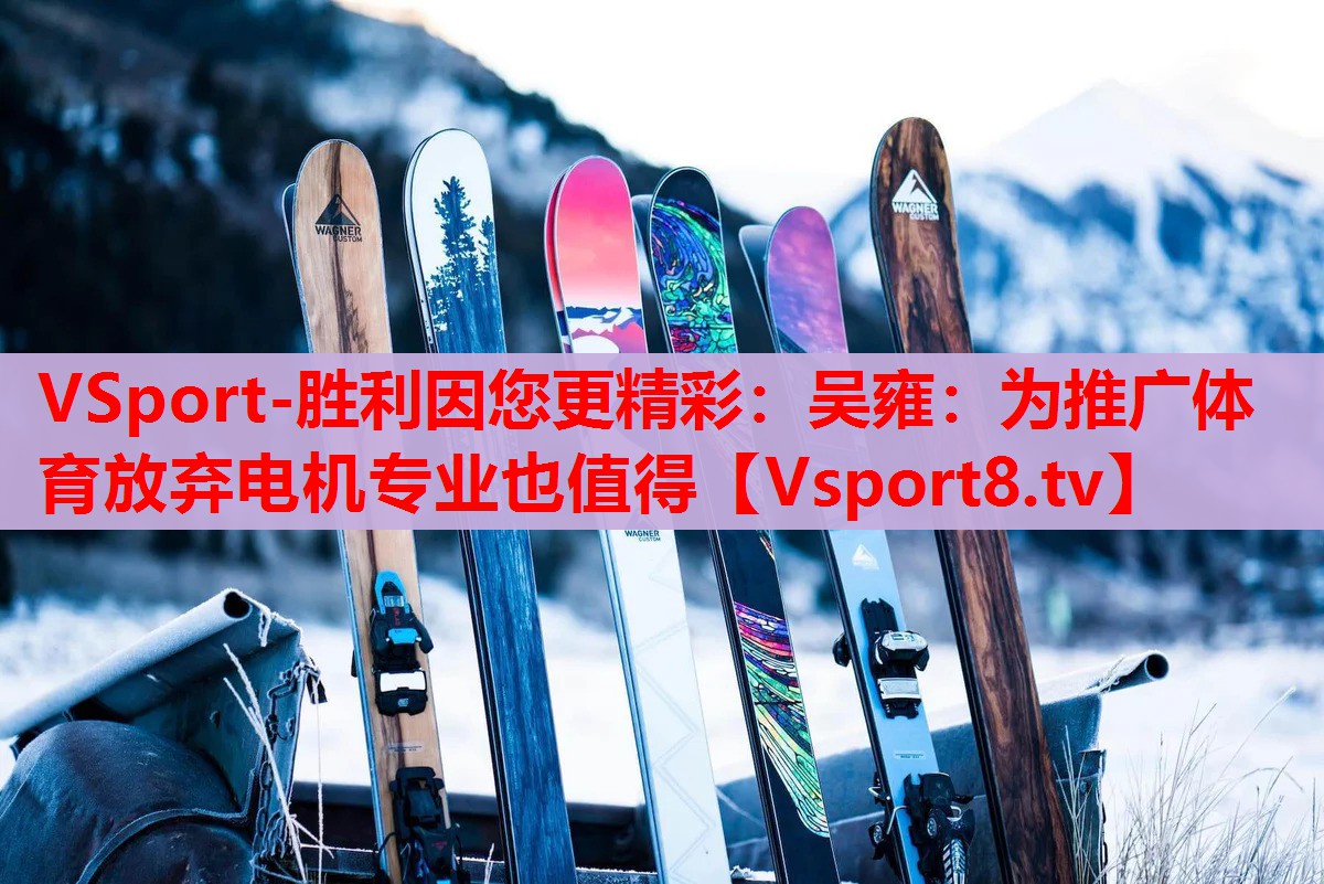 VSport-胜利因您更精彩：吴雍：为推广体育放弃电机专业也值得