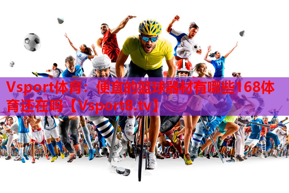 Vsport体育：便宜的篮球器材有哪些168体育还在吗