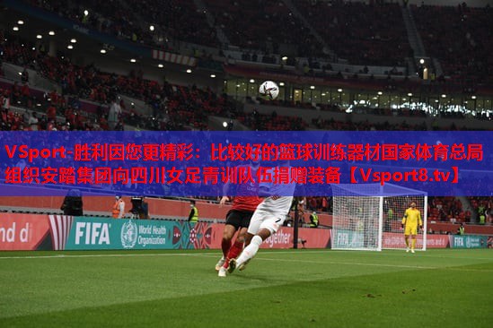 VSport-胜利因您更精彩：比较好的篮球训练器材国家体育总局组织安踏集团向四川女足青训队伍捐赠装备
