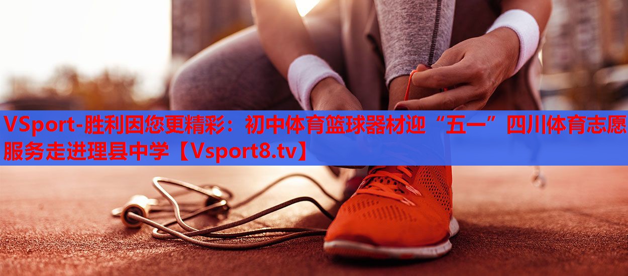 VSport-胜利因您更精彩：初中体育篮球器材迎“五一”四川体育志愿服务走进理县中学