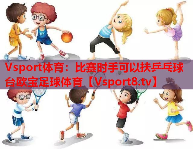Vsport体育：比赛时手可以扶乒乓球台欧宝足球体育
