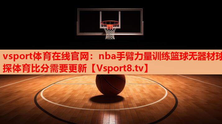vsport体育在线官网：nba手臂力量训练篮球无器材球探体育比分需要更新