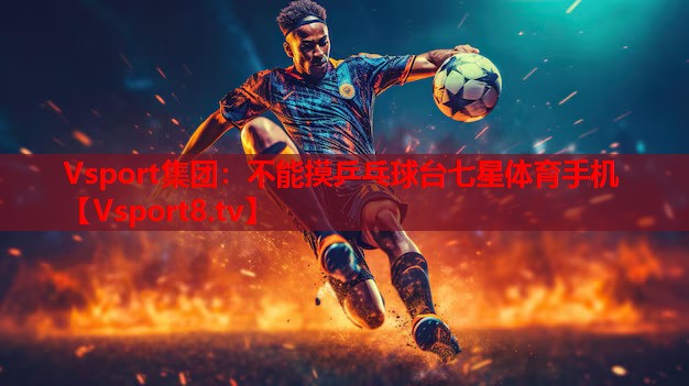 Vsport集团：不能摸乒乓球台七星体育手机