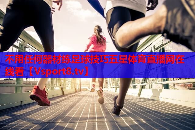 不用任何器材练足球技巧五星体育直播网在线看
