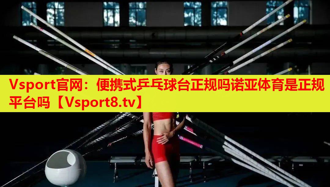 Vsport官网：便携式乒乓球台正规吗诺亚体育是正规平台吗