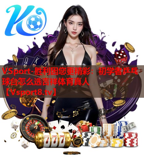 VSport-胜利因您更精彩：初学者乒乓球台怎么选吉祥体育真人