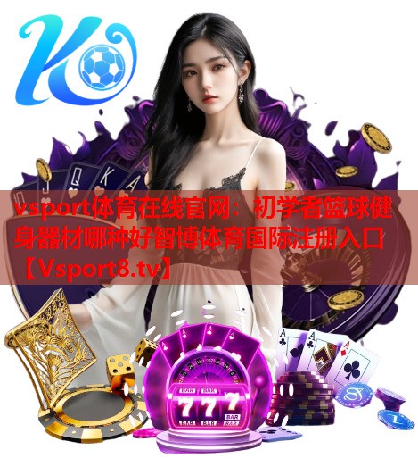 vsport体育在线官网：初学者篮球健身器材哪种好智博体育国际注册入口