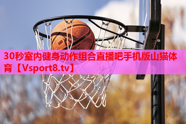 30秒室内健身动作组合直播吧手机版山猫体育