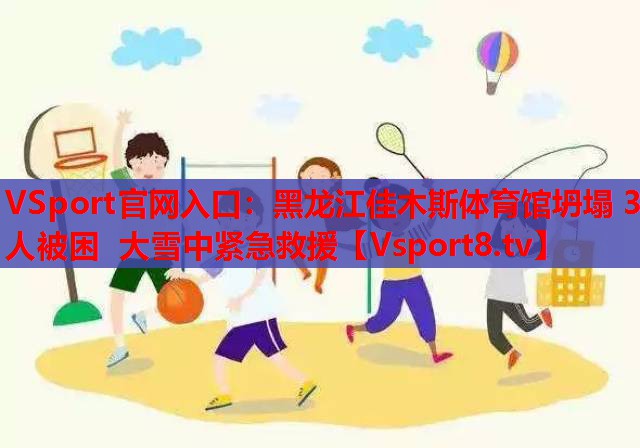 VSport官网入口：黑龙江佳木斯体育馆坍塌 3人被困 大雪中紧急救援
