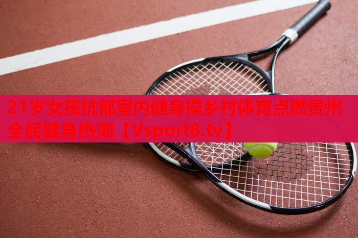 21岁女孩抗郁室内健身操乡村体育点燃贵州全民健身热潮