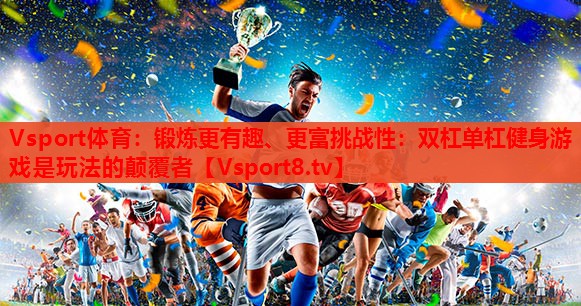 锻炼更有趣、更富挑战性：双杠单杠健身游戏是玩法的颠覆者