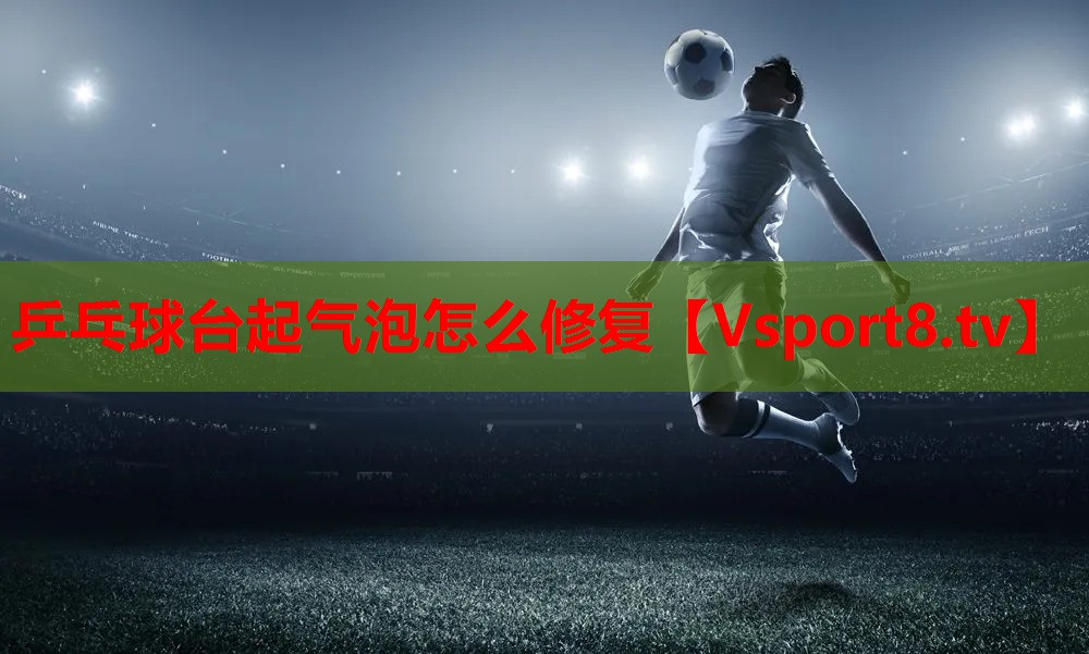 乒乓球台起气泡怎么修复