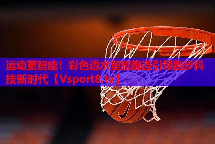 运动更智能！彩色透水塑胶跑道引领跑步科技新时代