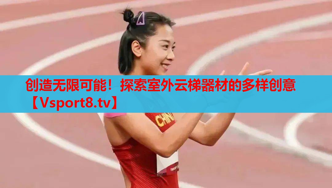 创造无限可能！探索室外云梯器材的多样创意