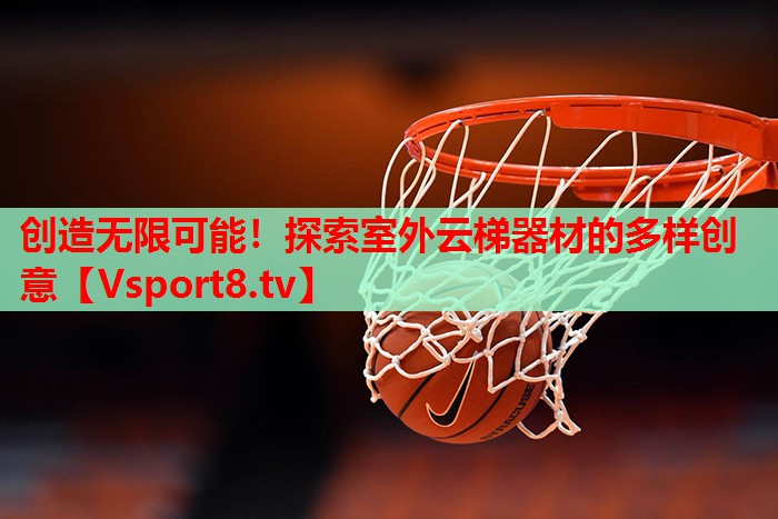 创造无限可能！探索室外云梯器材的多样创意
