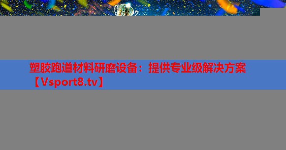 塑胶跑道材料研磨设备：提供专业级解决方案
