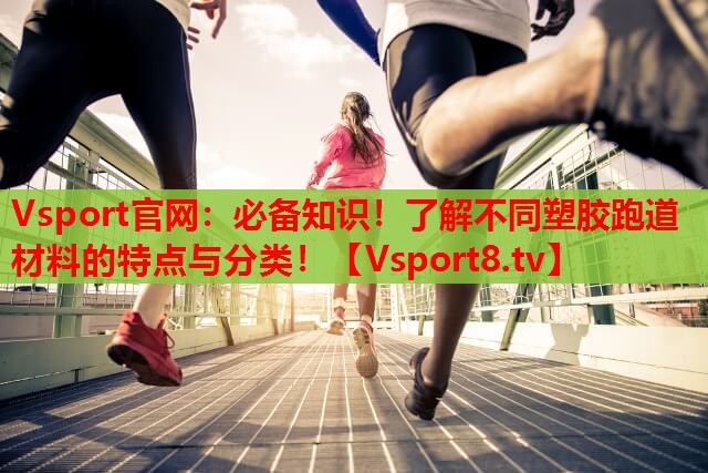 必备知识！了解不同塑胶跑道材料的特点与分类！