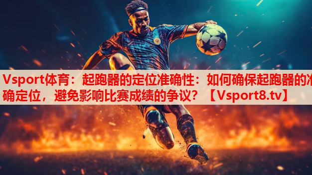 起跑器的定位准确性：如何确保起跑器的准确定位，避免影响比赛成绩的争议？