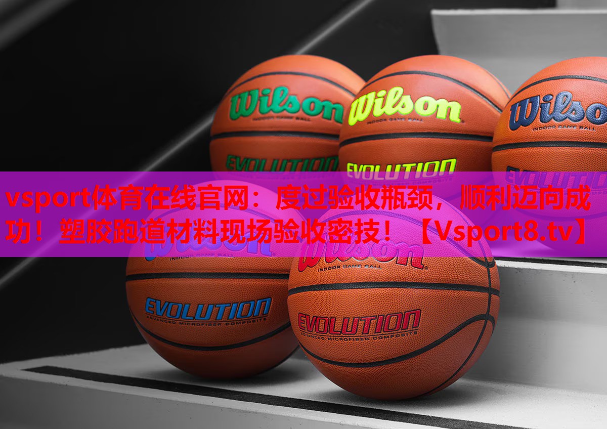 度过验收瓶颈，顺利迈向成功！塑胶跑道材料现场验收密技！