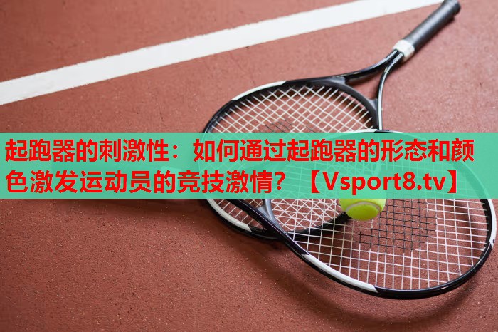 起跑器的刺激性：如何通过起跑器的形态和颜色激发运动员的竞技激情？
