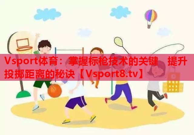 掌握标枪技术的关键   提升投掷距离的秘诀