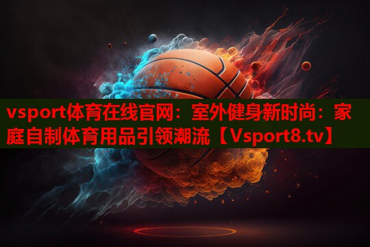 室外健身新时尚：家庭自制体育用品引领潮流