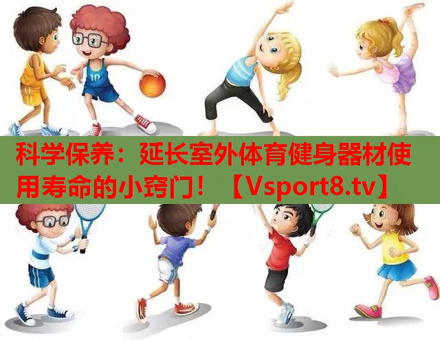 科学保养：延长室外体育健身器材使用寿命的小窍门！