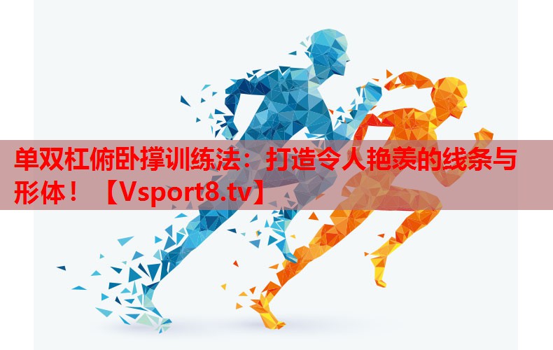 单双杠俯卧撑训练法：打造令人艳羡的线条与形体！