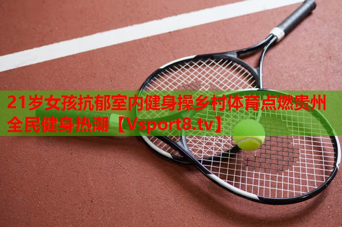 21岁女孩抗郁室内健身操乡村体育点燃贵州全民健身热潮