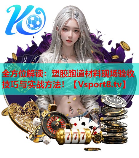 全方位解读：塑胶跑道材料现场验收技巧与实战方法！
